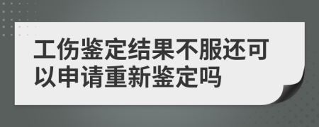 工伤鉴定结果不服还可以申请重新鉴定吗