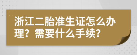 浙江二胎准生证怎么办理？需要什么手续？