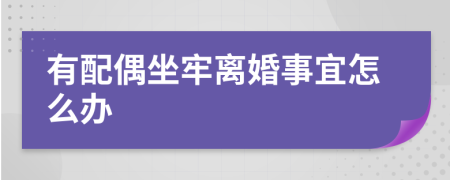 有配偶坐牢离婚事宜怎么办