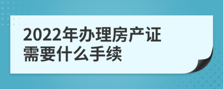 2022年办理房产证需要什么手续