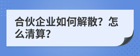 合伙企业如何解散？怎么清算？