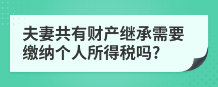 夫妻共有财产继承需要缴纳个人所得税吗?