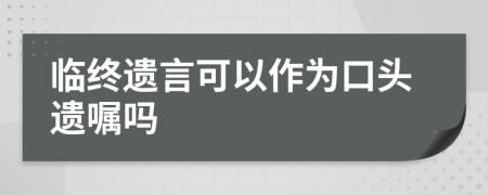 临终遗言可以作为口头遗嘱吗