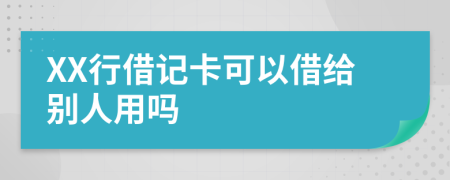 XX行借记卡可以借给别人用吗