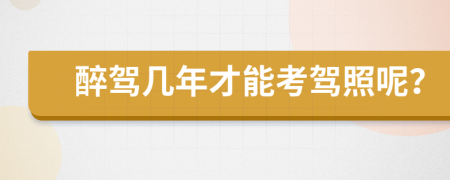 醉驾几年才能考驾照呢？