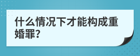 什么情况下才能构成重婚罪？