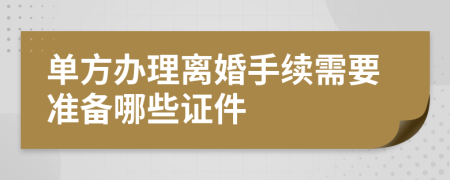 单方办理离婚手续需要准备哪些证件