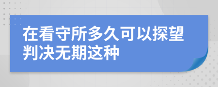 在看守所多久可以探望判决无期这种