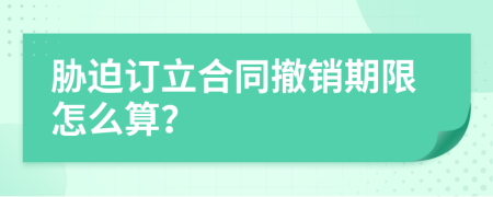 胁迫订立合同撤销期限怎么算？