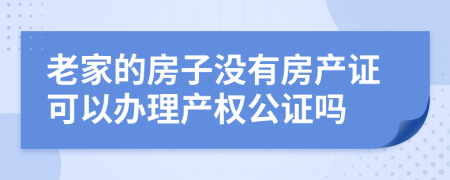 老家的房子没有房产证可以办理产权公证吗