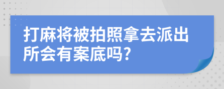 打麻将被拍照拿去派出所会有案底吗?