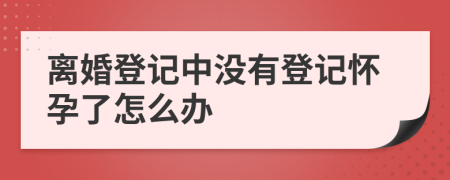 离婚登记中没有登记怀孕了怎么办