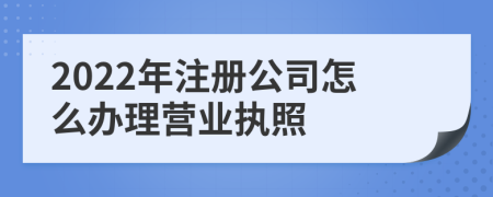 2022年注册公司怎么办理营业执照