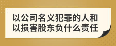 以公司名义犯罪的人和以损害股东负什么责任