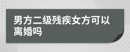 男方二级残疾女方可以离婚吗