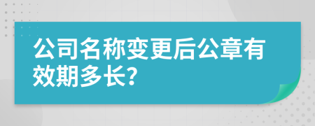 公司名称变更后公章有效期多长？