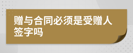 赠与合同必须是受赠人签字吗