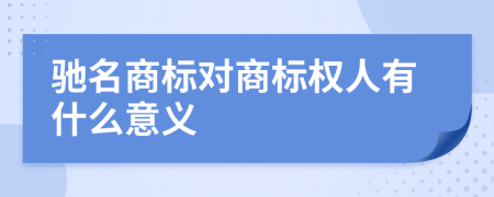 驰名商标对商标权人有什么意义