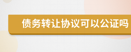 债务转让协议可以公证吗