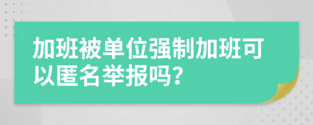 加班被单位强制加班可以匿名举报吗？