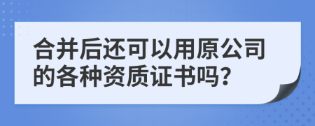 合并后还可以用原公司的各种资质证书吗？