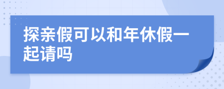 探亲假可以和年休假一起请吗