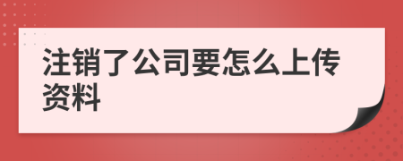 注销了公司要怎么上传资料