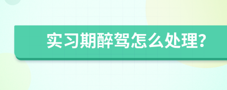 实习期醉驾怎么处理？