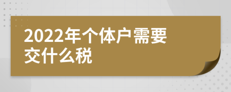 2022年个体户需要交什么税