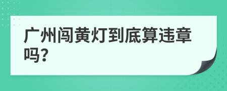 广州闯黄灯到底算违章吗？