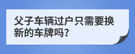 父子车辆过户只需要换新的车牌吗？