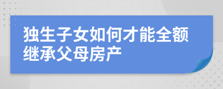 独生子女如何才能全额继承父母房产