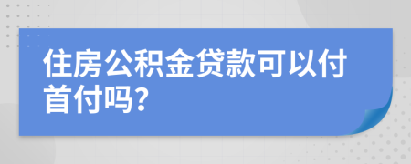 住房公积金贷款可以付首付吗？