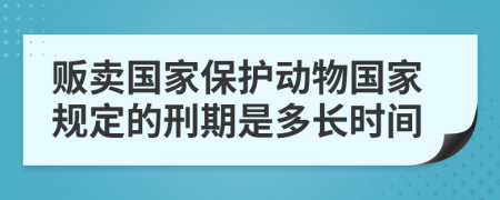 贩卖国家保护动物国家规定的刑期是多长时间