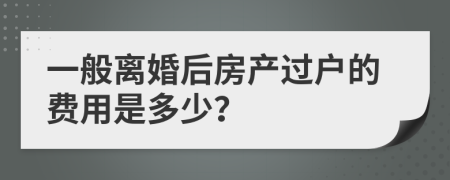 一般离婚后房产过户的费用是多少？