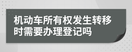 机动车所有权发生转移时需要办理登记吗