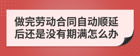 做完劳动合同自动顺延后还是没有期满怎么办