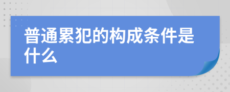 普通累犯的构成条件是什么