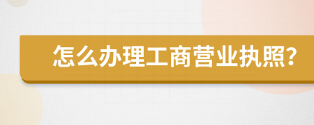 怎么办理工商营业执照？