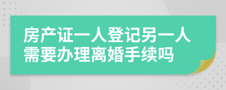 房产证一人登记另一人需要办理离婚手续吗