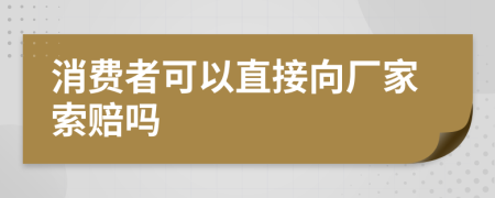 消费者可以直接向厂家索赔吗