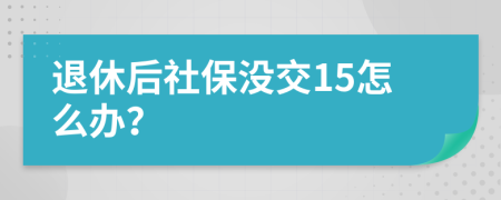 退休后社保没交15怎么办？