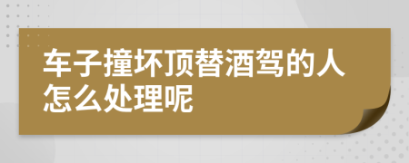 车子撞坏顶替酒驾的人怎么处理呢