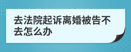 去法院起诉离婚被告不去怎么办