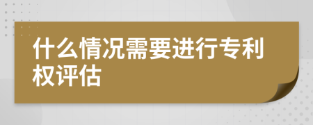 什么情况需要进行专利权评估