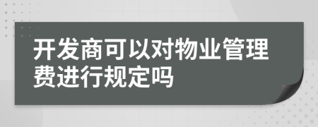 开发商可以对物业管理费进行规定吗