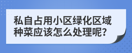 私自占用小区绿化区域种菜应该怎么处理呢？