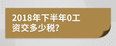 2018年下半年0工资交多少税？