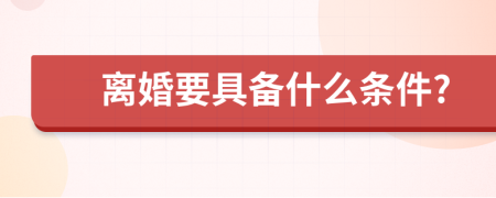 离婚要具备什么条件?