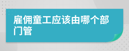 雇佣童工应该由哪个部门管